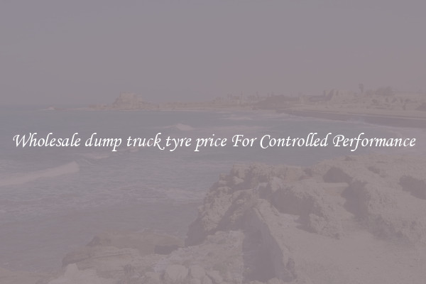 Wholesale dump truck tyre price For Controlled Performance