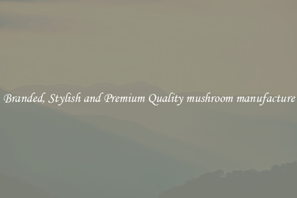 Branded, Stylish and Premium Quality mushroom manufacture