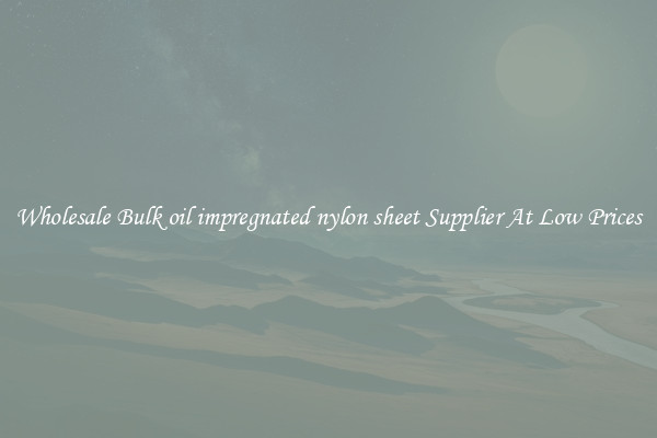 Wholesale Bulk oil impregnated nylon sheet Supplier At Low Prices