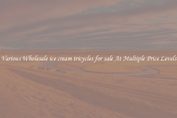 Various Wholesale ice cream tricycles for sale At Multiple Price Levels