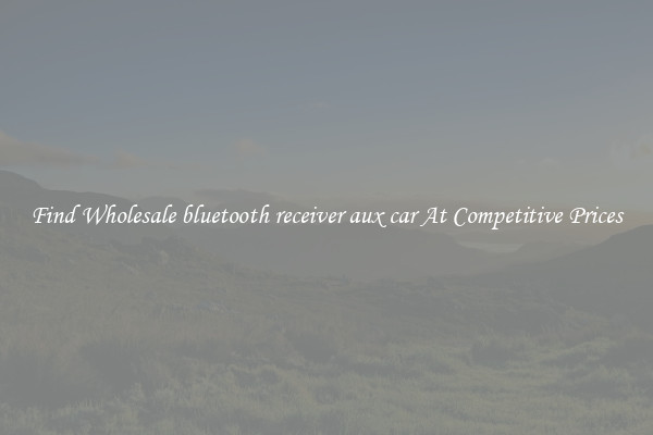 Find Wholesale bluetooth receiver aux car At Competitive Prices