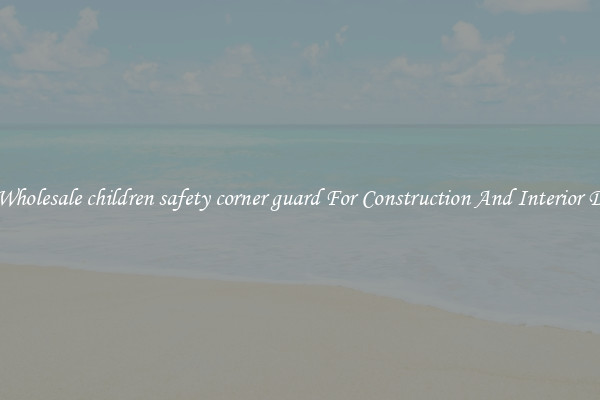 Buy Wholesale children safety corner guard For Construction And Interior Design