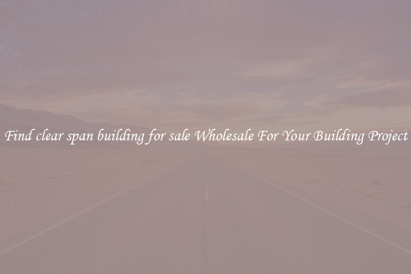 Find clear span building for sale Wholesale For Your Building Project