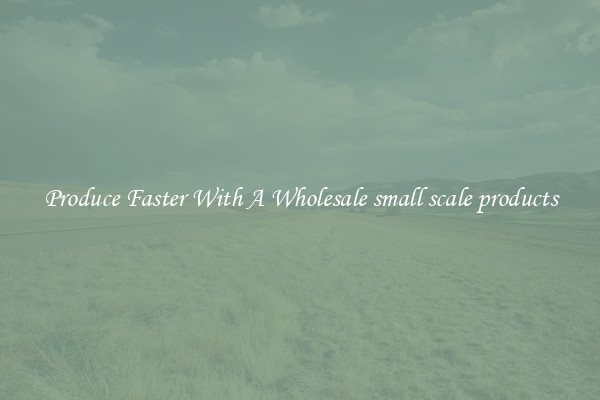 Produce Faster With A Wholesale small scale products