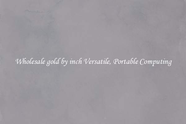 Wholesale gold by inch Versatile, Portable Computing
