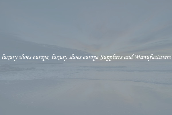 luxury shoes europe, luxury shoes europe Suppliers and Manufacturers