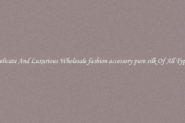 Delicate And Luxurious Wholesale fashion accessory pure silk Of All Types