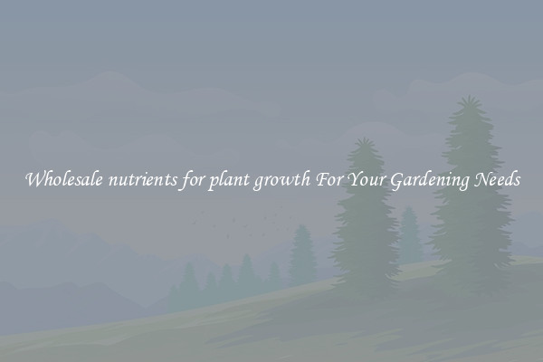 Wholesale nutrients for plant growth For Your Gardening Needs