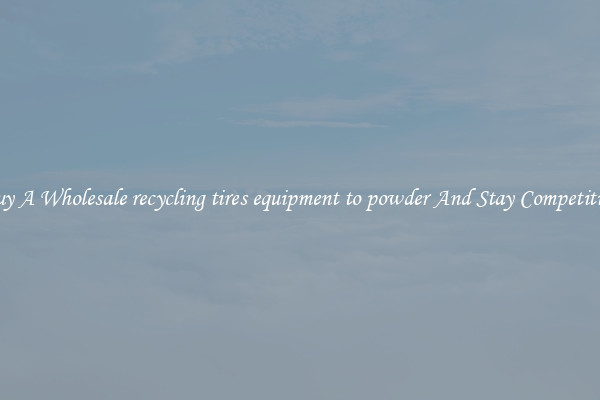 Buy A Wholesale recycling tires equipment to powder And Stay Competitive