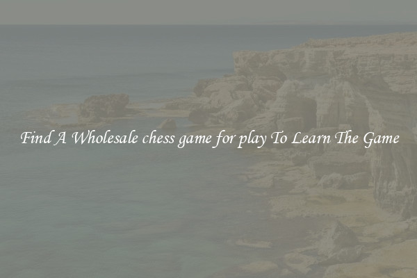 Find A Wholesale chess game for play To Learn The Game