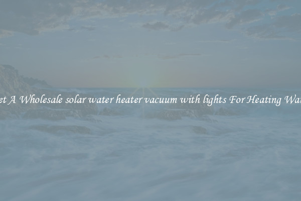 Get A Wholesale solar water heater vacuum with lights For Heating Water