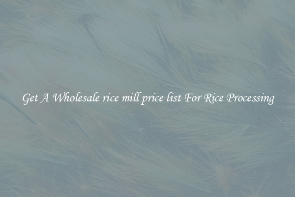 Get A Wholesale rice mill price list For Rice Processing