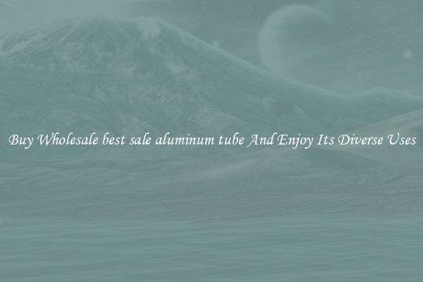 Buy Wholesale best sale aluminum tube And Enjoy Its Diverse Uses