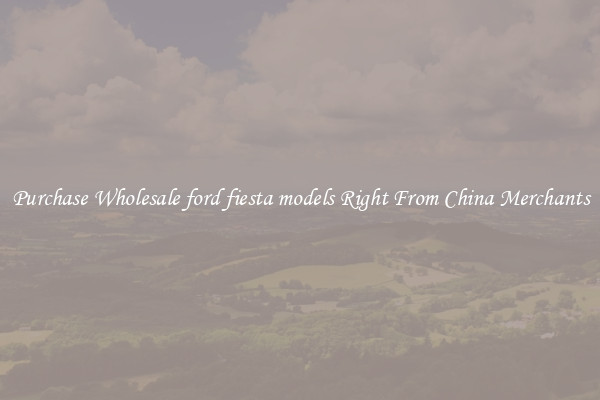 Purchase Wholesale ford fiesta models Right From China Merchants