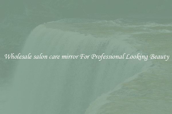 Wholesale salon care mirror For Professional Looking Beauty