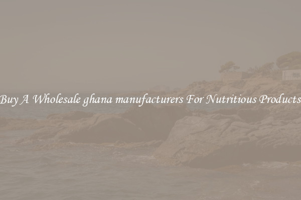 Buy A Wholesale ghana manufacturers For Nutritious Products.