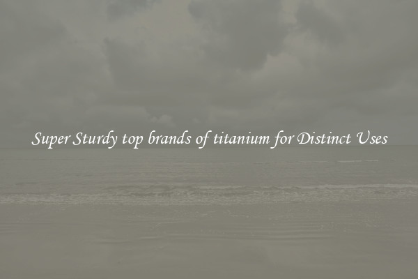 Super Sturdy top brands of titanium for Distinct Uses