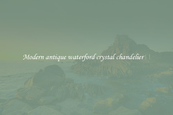 Modern antique waterford crystal chandelier 