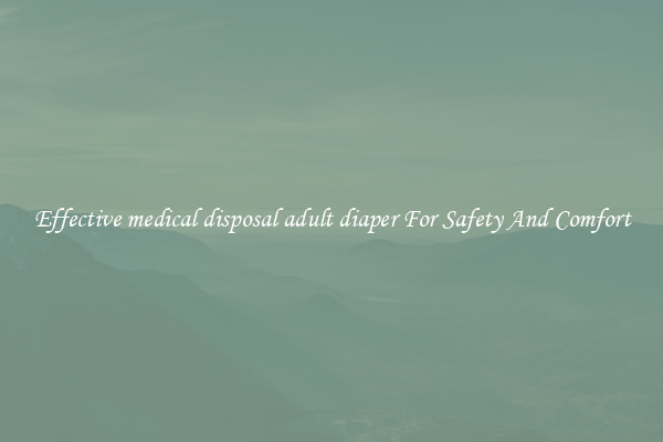 Effective medical disposal adult diaper For Safety And Comfort