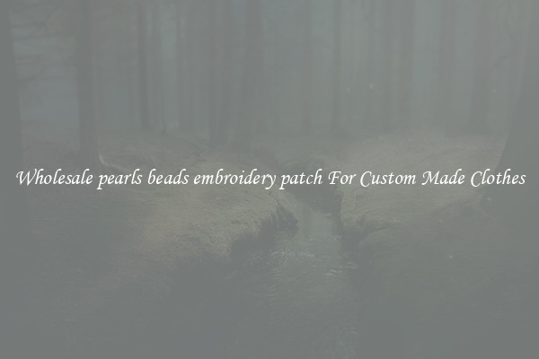 Wholesale pearls beads embroidery patch For Custom Made Clothes