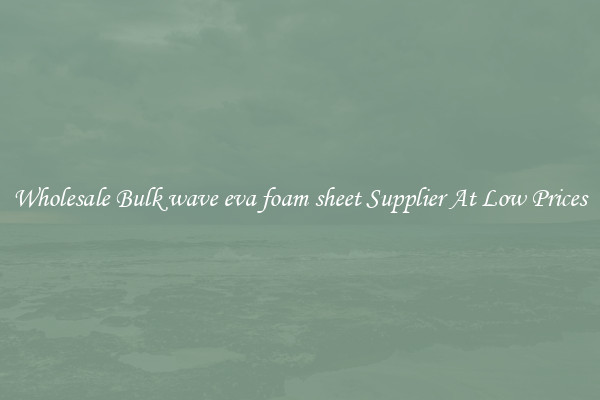 Wholesale Bulk wave eva foam sheet Supplier At Low Prices