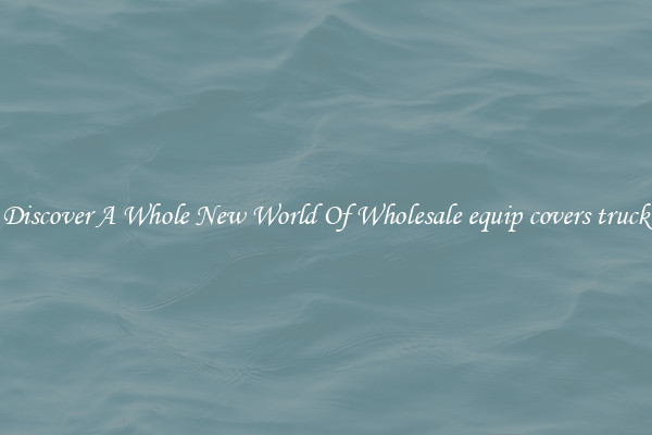 Discover A Whole New World Of Wholesale equip covers truck