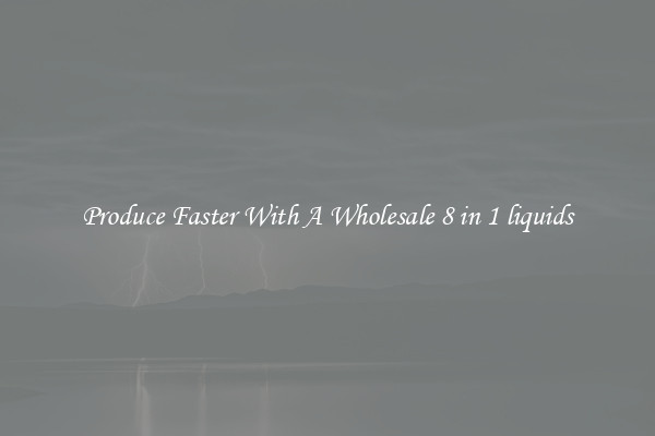 Produce Faster With A Wholesale 8 in 1 liquids