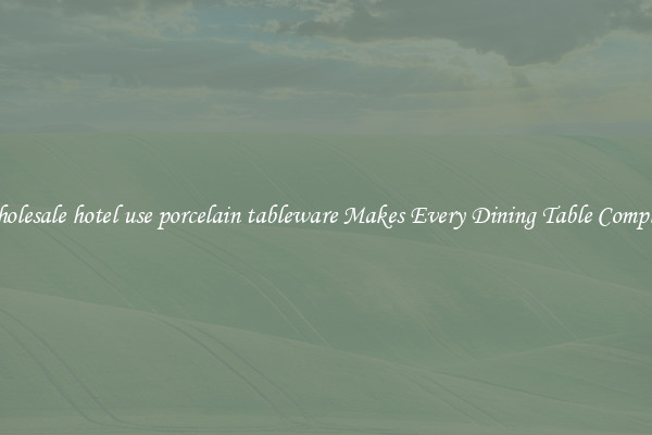 Wholesale hotel use porcelain tableware Makes Every Dining Table Complete