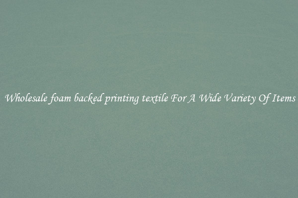 Wholesale foam backed printing textile For A Wide Variety Of Items