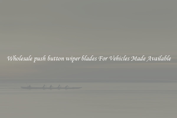 Wholesale push button wiper blades For Vehicles Made Available