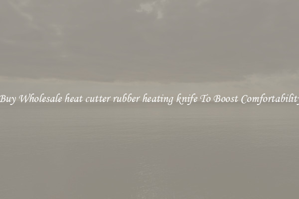 Buy Wholesale heat cutter rubber heating knife To Boost Comfortability