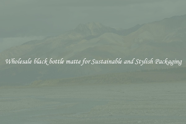 Wholesale black bottle matte for Sustainable and Stylish Packaging