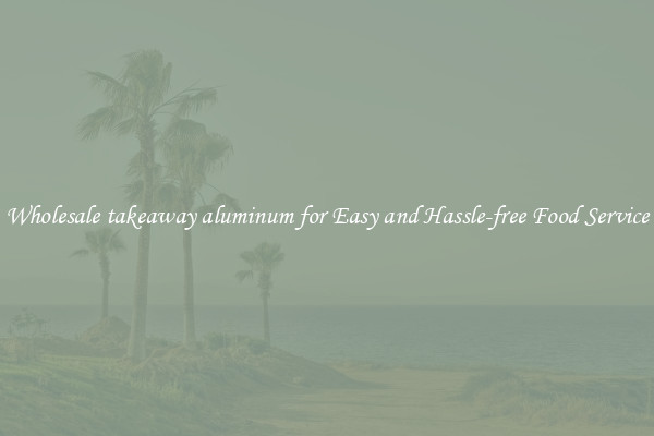 Wholesale takeaway aluminum for Easy and Hassle-free Food Service
