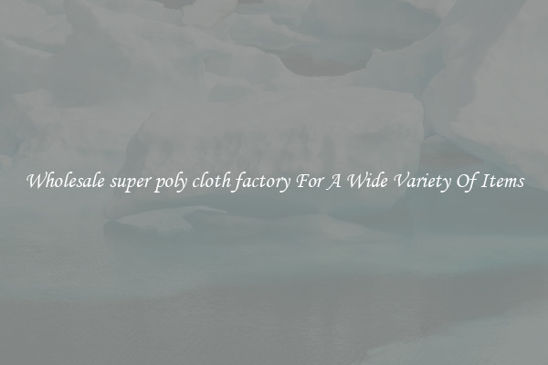 Wholesale super poly cloth factory For A Wide Variety Of Items