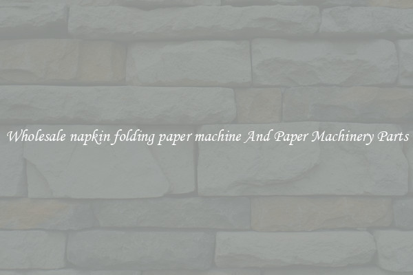 Wholesale napkin folding paper machine And Paper Machinery Parts