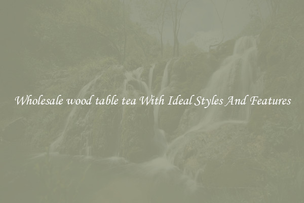 Wholesale wood table tea With Ideal Styles And Features