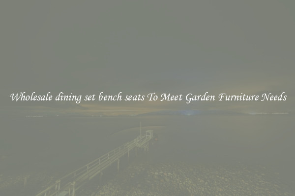 Wholesale dining set bench seats To Meet Garden Furniture Needs