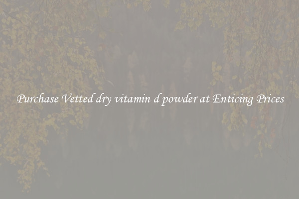 Purchase Vetted dry vitamin d powder at Enticing Prices