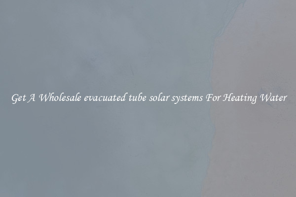Get A Wholesale evacuated tube solar systems For Heating Water