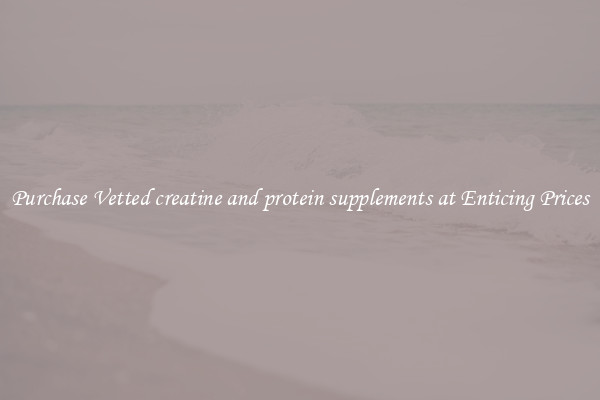 Purchase Vetted creatine and protein supplements at Enticing Prices