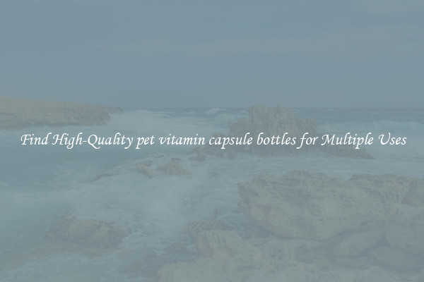 Find High-Quality pet vitamin capsule bottles for Multiple Uses