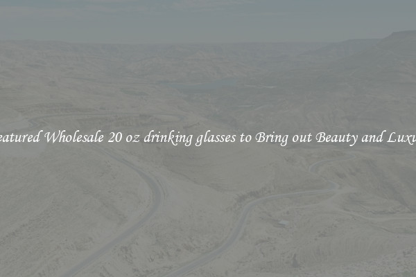 Featured Wholesale 20 oz drinking glasses to Bring out Beauty and Luxury