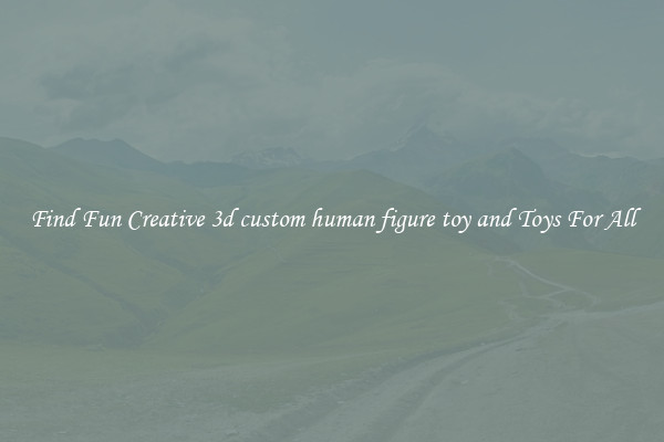 Find Fun Creative 3d custom human figure toy and Toys For All