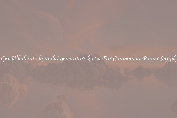 Get Wholesale hyundai generators korea For Convenient Power Supply
