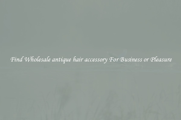 Find Wholesale antique hair accessory For Business or Pleasure