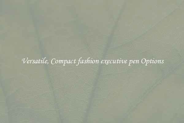 Versatile, Compact fashion executive pen Options