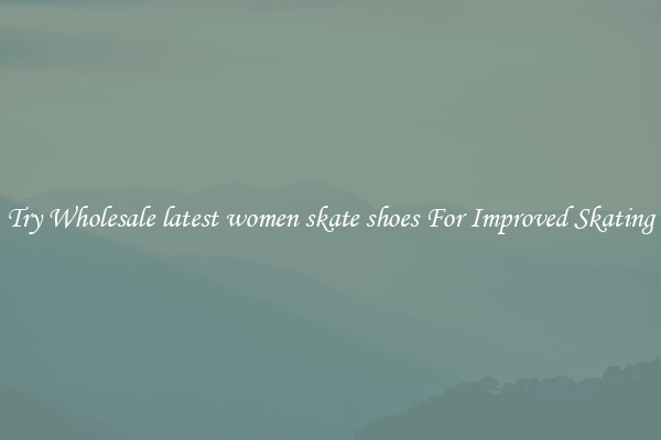 Try Wholesale latest women skate shoes For Improved Skating